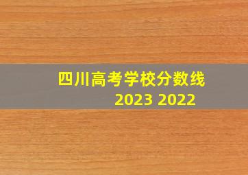 四川高考学校分数线 2023 2022